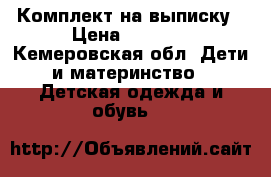 Комплект на выписку › Цена ­ 1 000 - Кемеровская обл. Дети и материнство » Детская одежда и обувь   